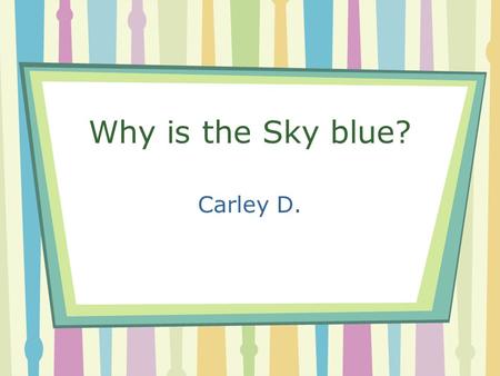 Why is the Sky blue? Carley D.. Welcome !! Have you ever looked up and wondering why is the sky blue? Well for this project I went into detail to really.