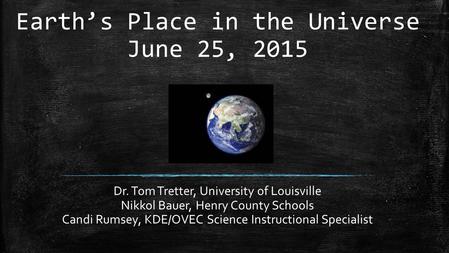 Earth’s Place in the Universe June 25, 2015 Dr. Tom Tretter, University of Louisville Nikkol Bauer, Henry County Schools Candi Rumsey, KDE/OVEC Science.