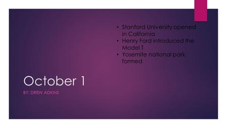 October 1 BY: DREW ADKINS Stanford University opened in California Henry Ford introduced the Model T Yosemite national park formed.