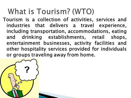 Tourism is a collection of activities, services and industries that delivers a travel experience, including transportation, accommodations, eating and.