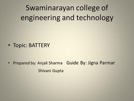 Swaminarayan college of engineering and technology Topic: BATTERY Prepared by: Anjali Sharma Guide By: Jigna Parmar Shivani Gupta.