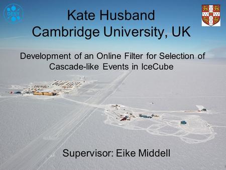 Kate Husband Cambridge University, UK Development of an Online Filter for Selection of Cascade-like Events in IceCube Supervisor: Eike Middell.