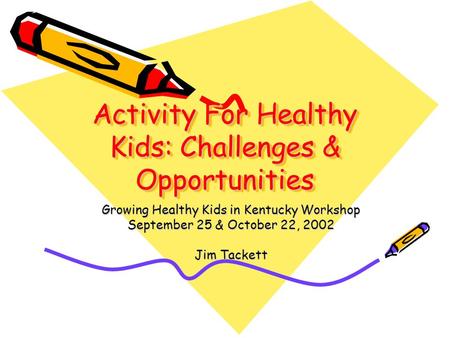 Activity For Healthy Kids: Challenges & Opportunities Growing Healthy Kids in Kentucky Workshop September 25 & October 22, 2002 Jim Tackett.