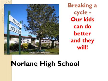 Breaking a cycle - Our kids can do better and they will! Norlane High School.