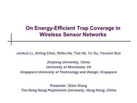 On Energy-Efficient Trap Coverage in Wireless Sensor Networks Junkun Li, Jiming Chen, Shibo He, Tian He, Yu Gu, Youxian Sun Zhejiang University, China.