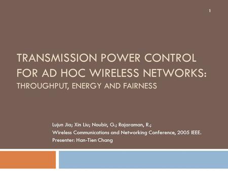 TRANSMISSION POWER CONTROL FOR AD HOC WIRELESS NETWORKS: THROUGHPUT, ENERGY AND FAIRNESS Lujun Jia; Xin Liu; Noubir, G.; Rajaraman, R.; Wireless Communications.