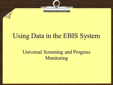 Using Data in the EBIS System Universal Screening and Progress Monitoring.