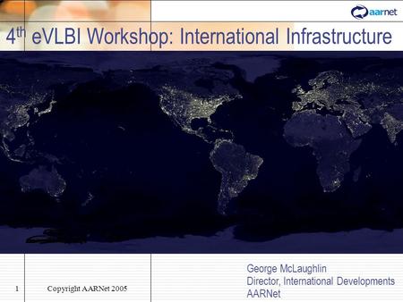 Copyright AARNet 20051 4 th eVLBI Workshop: International Infrastructure George McLaughlin Director, International Developments AARNet.