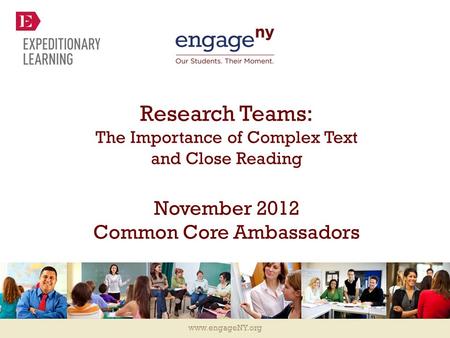 Www.engageNY.org Research Teams: The Importance of Complex Text and Close Reading November 2012 Common Core Ambassadors.