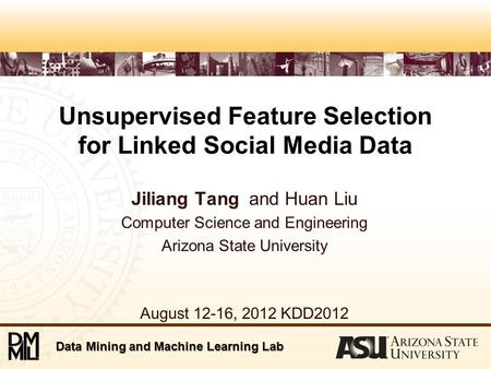 Data Mining and Machine Learning Lab Unsupervised Feature Selection for Linked Social Media Data Jiliang Tang and Huan Liu Computer Science and Engineering.