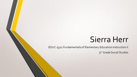 Sierra Herr EDUC-5322 Fundamentals of Elementary Education Instruction II 5 th Grade Social Studies.