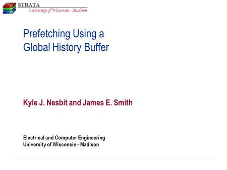 Electrical and Computer Engineering University of Wisconsin - Madison Prefetching Using a Global History Buffer Kyle J. Nesbit and James E. Smith.