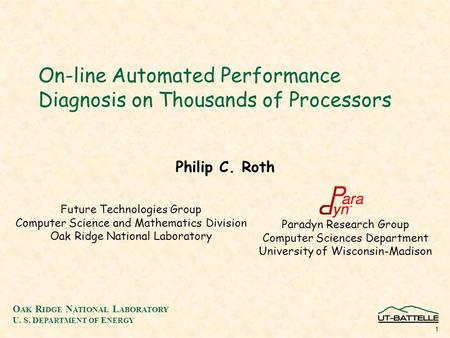 O AK R IDGE N ATIONAL L ABORATORY U. S. D EPARTMENT OF E NERGY 1 On-line Automated Performance Diagnosis on Thousands of Processors Philip C. Roth Future.