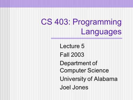 CS 403: Programming Languages Lecture 5 Fall 2003 Department of Computer Science University of Alabama Joel Jones.