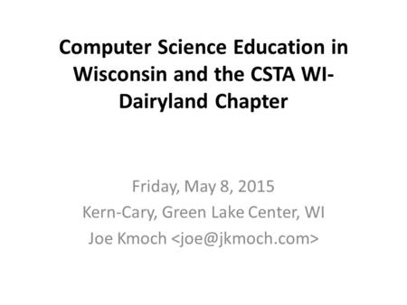 Computer Science Education in Wisconsin and the CSTA WI- Dairyland Chapter Friday, May 8, 2015 Kern-Cary, Green Lake Center, WI Joe Kmoch.