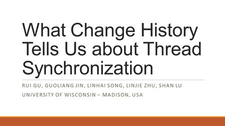 What Change History Tells Us about Thread Synchronization RUI GU, GUOLIANG JIN, LINHAI SONG, LINJIE ZHU, SHAN LU UNIVERSITY OF WISCONSIN – MADISON, USA.