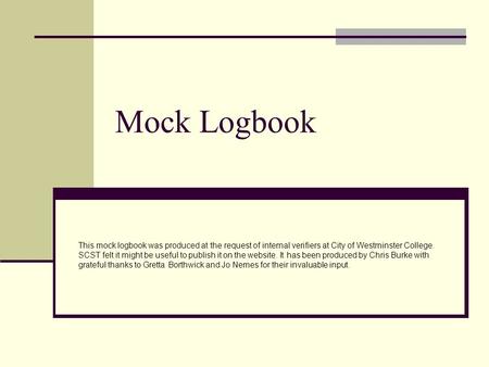 Mock Logbook This mock logbook was produced at the request of internal verifiers at City of Westminster College. SCST felt it might be useful to publish.