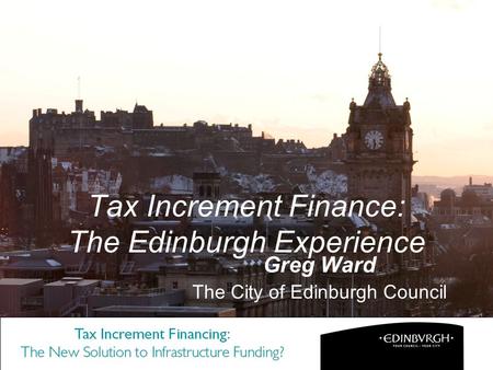 Tax Increment Finance: The Edinburgh Experience Greg Ward The City of Edinburgh Council.