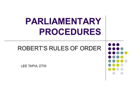 PARLIAMENTARY PROCEDURES ROBERT’S RULES OF ORDER LEE TAPIA, DTM.