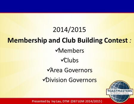 Presented by Ivy Lau, DTM (D87 LGM 2014/2015 ) 2014/2015 Membership and Club Building Contest : Members Clubs Area Governors Division Governors.