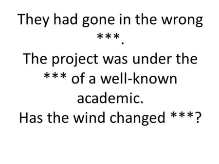 They had gone in the wrong ***. The project was under the *** of a well-known academic. Has the wind changed ***?