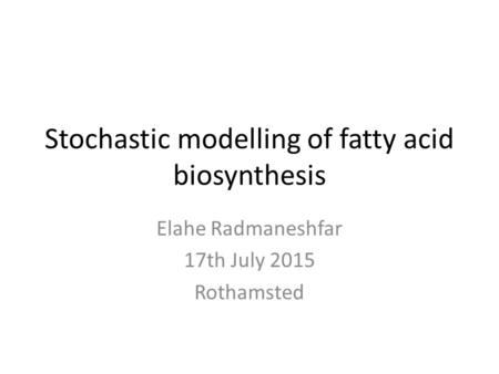 Stochastic modelling of fatty acid biosynthesis Elahe Radmaneshfar 17th July 2015 Rothamsted.