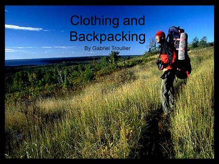 Clothing and Backpacking By Gabriel Troullier. Backpacking and being out in the wild can be very enjoyable and very dangerous depending on how you prepare.