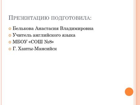 П РЕЗЕНТАЦИЮ ПОДГОТОВИЛА : Белькова Анастасия Владимировна Учитель английского языка МБОУ «СОШ №8» Г. Ханты-Мансийск.