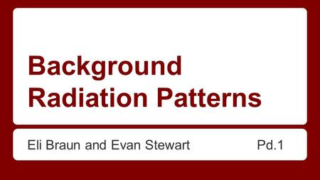 Background Radiation Patterns Eli Braun and Evan Stewart Pd.1.