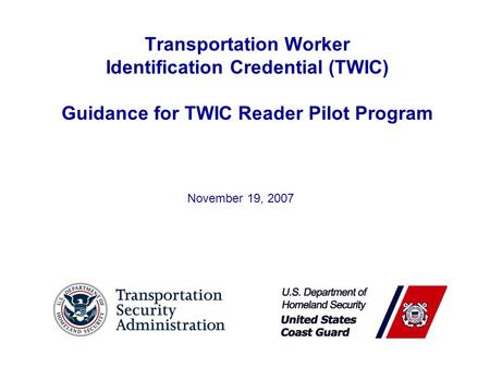 Transportation Worker Identification Credential (TWIC) Guidance for TWIC Reader Pilot Program November 19, 2007.