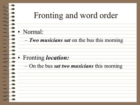 Fronting and word order Normal: –Two musicians sat on the bus this morning Fronting location: –On the bus sat two musicians this morning.