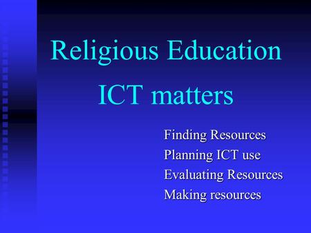 Religious Education ICT matters Finding Resources Planning ICT use Evaluating Resources Making resources.