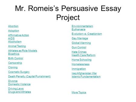 Mr. Romeis’s Persuasive Essay Project Abortion Adoption Affirmative Action AIDS Alcoholism Animal Testing Athletes as Role Models Bioethics Birth Control.