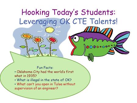 Hooking Today’s Students: Leveraging OK CTE Talents! Fun Facts: Oklahoma City had the world’s first what in 1935? What is illegal in the state of OK? What.