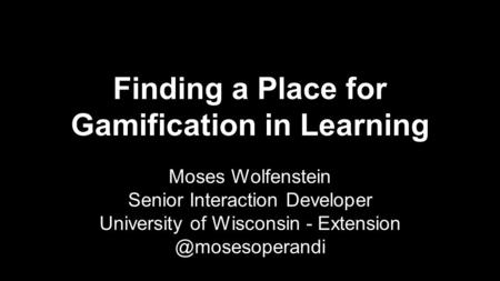 Finding a Place for Gamification in Learning Moses Wolfenstein Senior Interaction Developer University of Wisconsin -