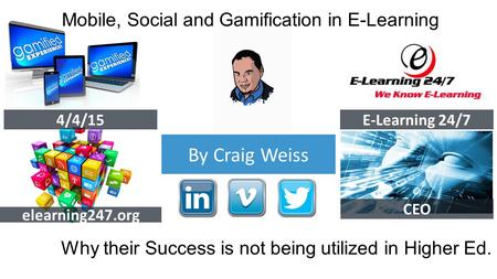 By Craig Weiss 4/4/15 E-Learning 24/7 elearning247.org CEO Mobile, Social and Gamification in E-Learning Why their Success is not being utilized in Higher.