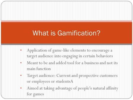 Application of game-like elements to encourage a target audience into engaging in certain behaviors Meant to be and added tool for a business and not its.