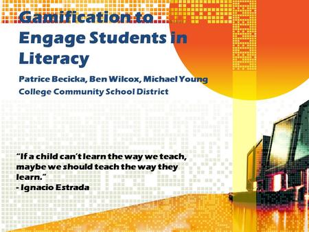 Gamification to Engage Students in Literacy Patrice Becicka, Ben Wilcox, Michael Young College Community School District “If a child can’t learn the way.