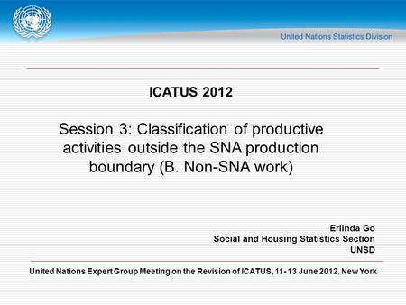 United Nations Expert Group Meeting on the Revision of ICATUS, 11- 13 June 2012, New York ICATUS 2012 Session 3: Classification of productive activities.