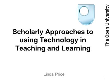 Scholarly Approaches to using Technology in Teaching and Learning Linda Price 1.