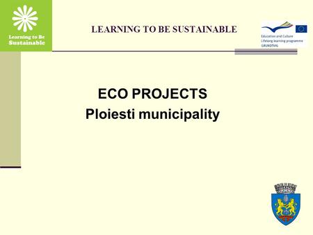 LEARNING TO BE SUSTAINABLE ECO PROJECTS Ploiesti municipality.