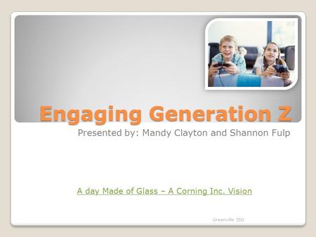 Engaging Generation Z Presented by: Mandy Clayton and Shannon Fulp Greenville ISD A day Made of Glass – A Corning Inc. Vision.