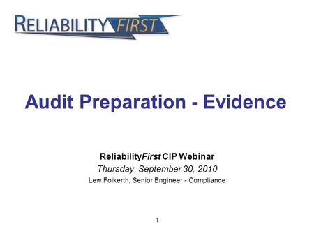 1 Audit Preparation - Evidence ReliabilityFirst CIP Webinar Thursday, September 30, 2010 Lew Folkerth, Senior Engineer - Compliance.