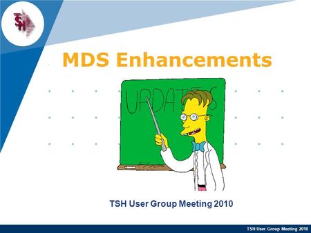 TSH User Group Meeting 2010 MDS Enhancements TSH User Group Meeting 2010.