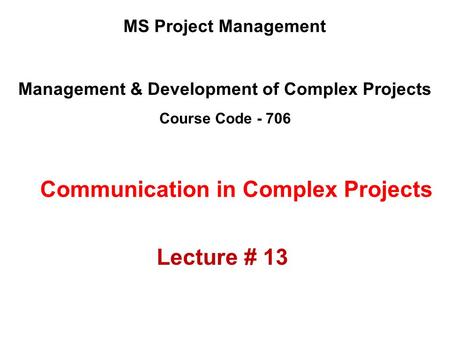 Management & Development of Complex Projects Course Code - 706 MS Project Management Communication in Complex Projects Lecture # 13.