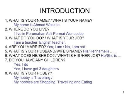 1 INTRODUCTION 1. WHAT IS YOUR NAME? / WHAT’S YOUR NAME? My name is Ahmad Waskito 2. WHERE DO YOU LIVE? I live in Perumahan Asli Permai Wonosobo 3. WHAT.