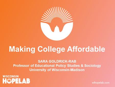 Making College Affordable SARA GOLDRICK-RAB Professor of Educational Policy Studies & Sociology University of Wisconsin-Madison.