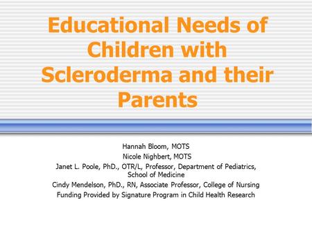 Educational Needs of Children with Scleroderma and their Parents Hannah Bloom, MOTS Nicole Nighbert, MOTS Janet L. Poole, PhD., OTR/L, Professor, Department.