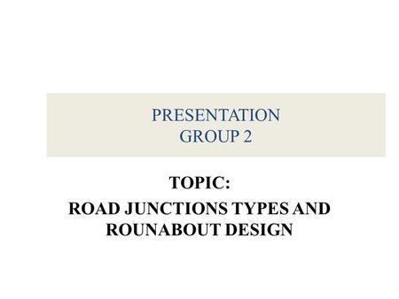 PRESENTATION GROUP 2 TOPIC: ROAD JUNCTIONS TYPES AND ROUNABOUT DESIGN.