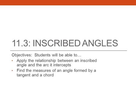 11.3: INSCRIBED ANGLES Objectives: Students will be able to… Apply the relationship between an inscribed angle and the arc it intercepts Find the measures.